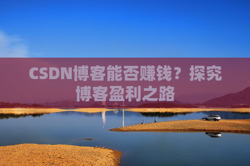 CSDN博客能否赚钱？探究博客盈利之路