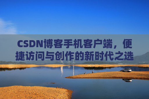 CSDN博客手机客户端，便捷访问与创作的新时代之选