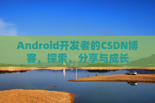 Android开发者的CSDN博客，探索、分享与成长