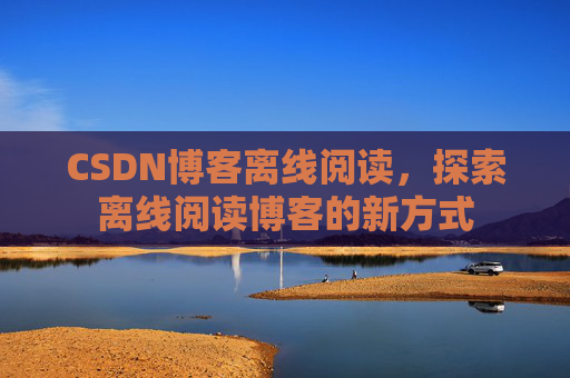 CSDN博客离线阅读，探索离线阅读博客的新方式
